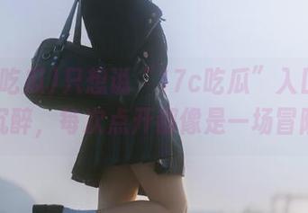 只想说“17c吃瓜”入口真让人沉醉，每次点开都像是一场冒险！