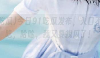 今日91吃瓜发布，入口不仅好吃，哈哈，我又要找瓜了！
