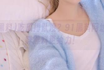 吃瓜排队没？91黑料网址上新鲜黑料更给力！