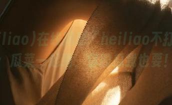 在线揭秘“heiliao不打烊”：瓜菜一起晒，你的瓜我也要！
