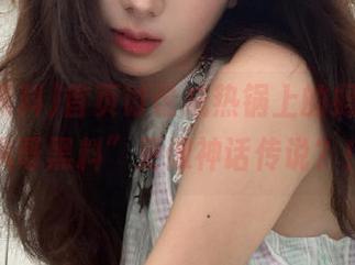 首页讨论成热锅上的蚂蚁，“扒哥黑料”更像神话传说？！