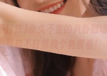 永久不变的八卦剧场，655黑料不打烊换个角度看！