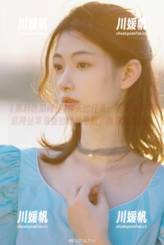 今天的任务：搞定黑料吃瓜网站苹果版的地址导航，我愿意为瓜疯狂！