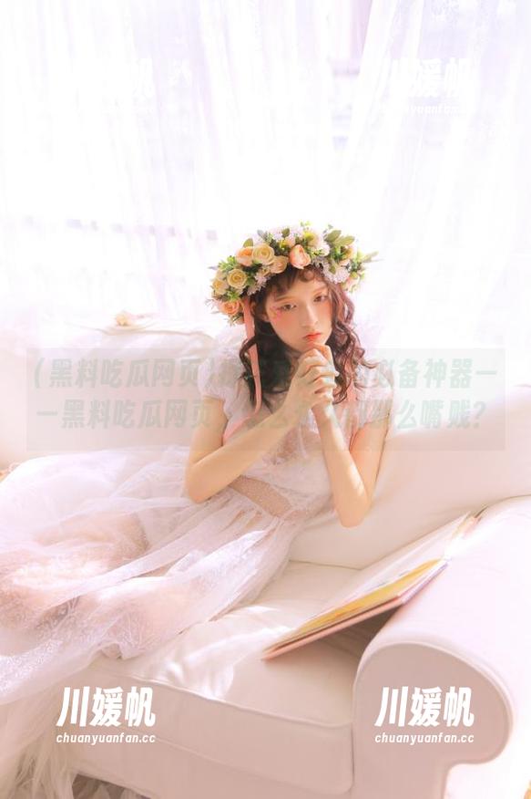 探花爱好者的必备神器——黑料吃瓜网页，怎么永久都那么嘴贱？