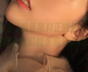 观看黑料正能量，免费苹果的果香和看瓜的乐趣简直绝了！