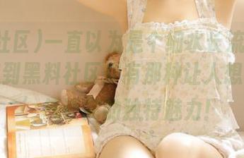 一直以为是个细水长流的网页，没想到黑料社区却有那种让人想一‘口’气读完的独特魅力！