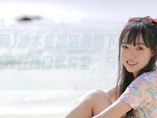 原本是想随意刷下黑料网网址，结果沉浸在热门事件里，忘了身边的一切。